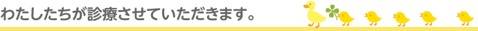 わたしたちが診療させていただきます。